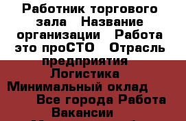 Работник торгового зала › Название организации ­ Работа-это проСТО › Отрасль предприятия ­ Логистика › Минимальный оклад ­ 27 000 - Все города Работа » Вакансии   . Мурманская обл.,Кандалакша г.